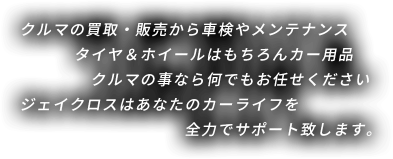クルマの買取・販売から車検やメンテナンス タイヤ＆ホイールはもちろんカー用品 クルマの事なら何でもお任せください ジェイクロスはあなたのカーライフを全力でサポート致します。